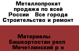 Металлопрокат продажа по всей России - Все города Строительство и ремонт » Материалы   . Башкортостан респ.,Мечетлинский р-н